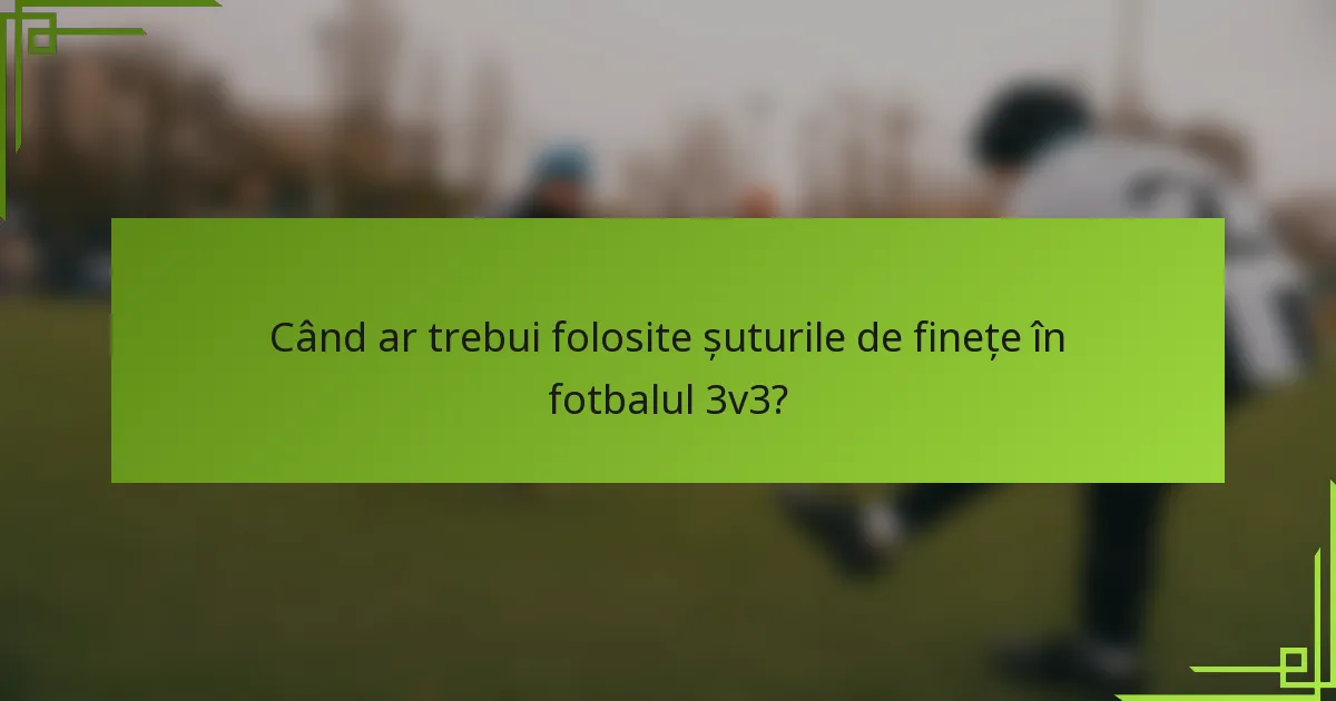 Când ar trebui folosite șuturile de finețe în fotbalul 3v3?