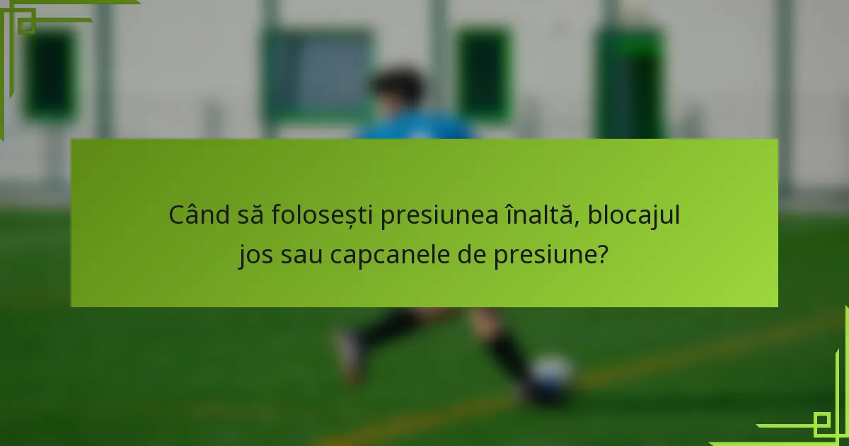 Când să folosești presiunea înaltă, blocajul jos sau capcanele de presiune?