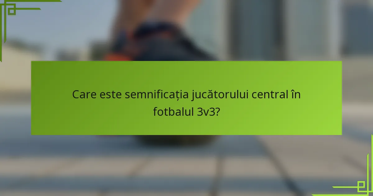 Care este semnificația jucătorului central în fotbalul 3v3?