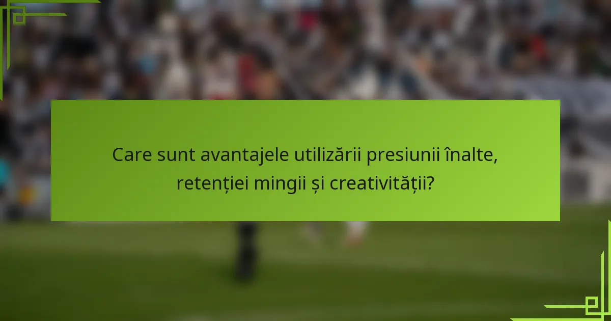 Care sunt avantajele utilizării presiunii înalte, retenției mingii și creativității?