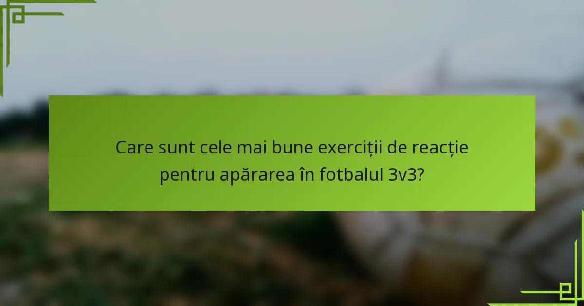 Care sunt cele mai bune exerciții de reacție pentru apărarea în fotbalul 3v3?