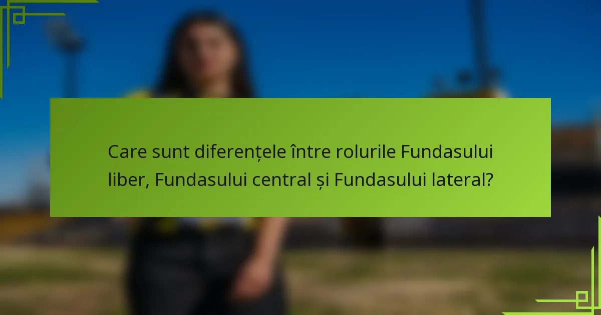 Care sunt diferențele între rolurile Fundasului liber, Fundasului central și Fundasului lateral?
