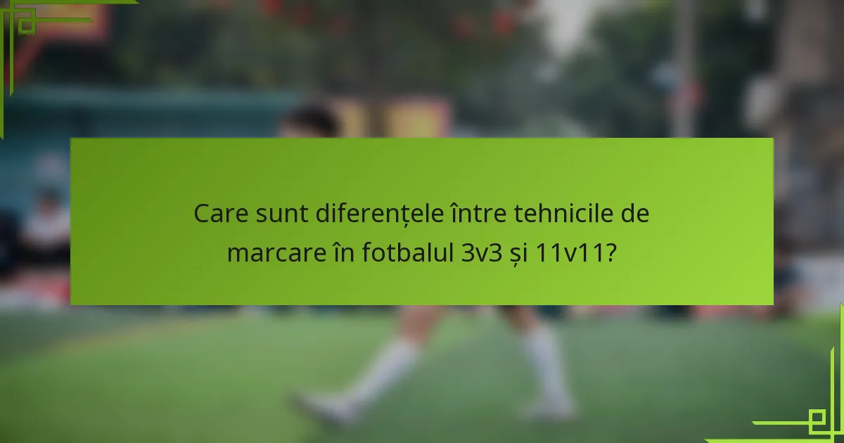 Care sunt diferențele între tehnicile de marcare în fotbalul 3v3 și 11v11?