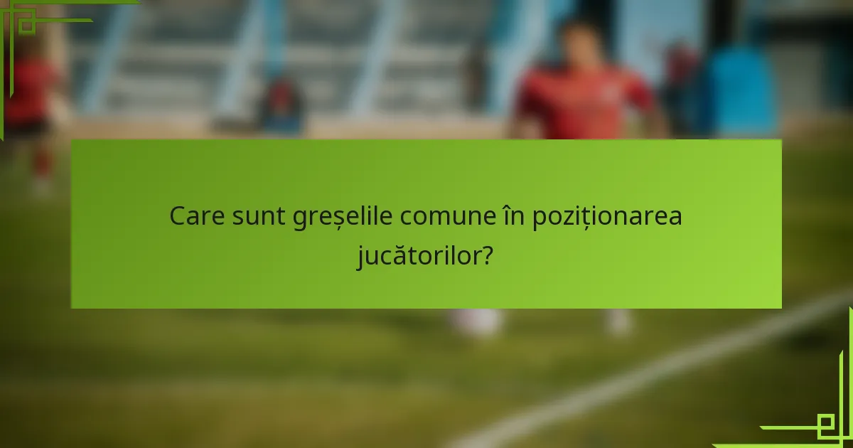Care sunt greșelile comune în poziționarea jucătorilor?