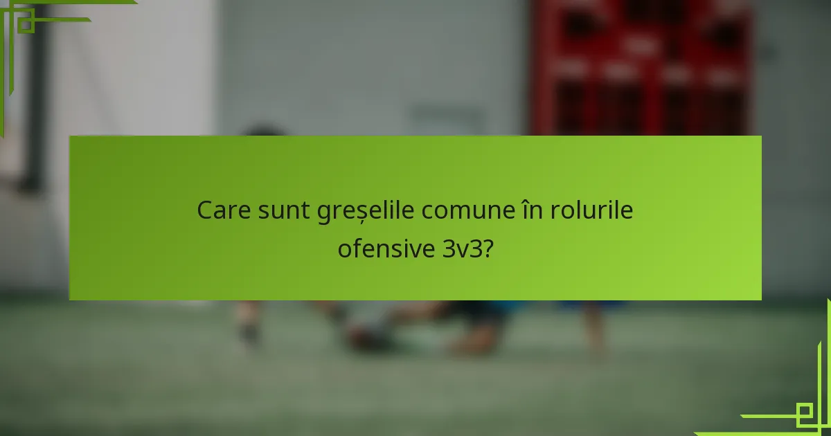 Care sunt greșelile comune în rolurile ofensive 3v3?
