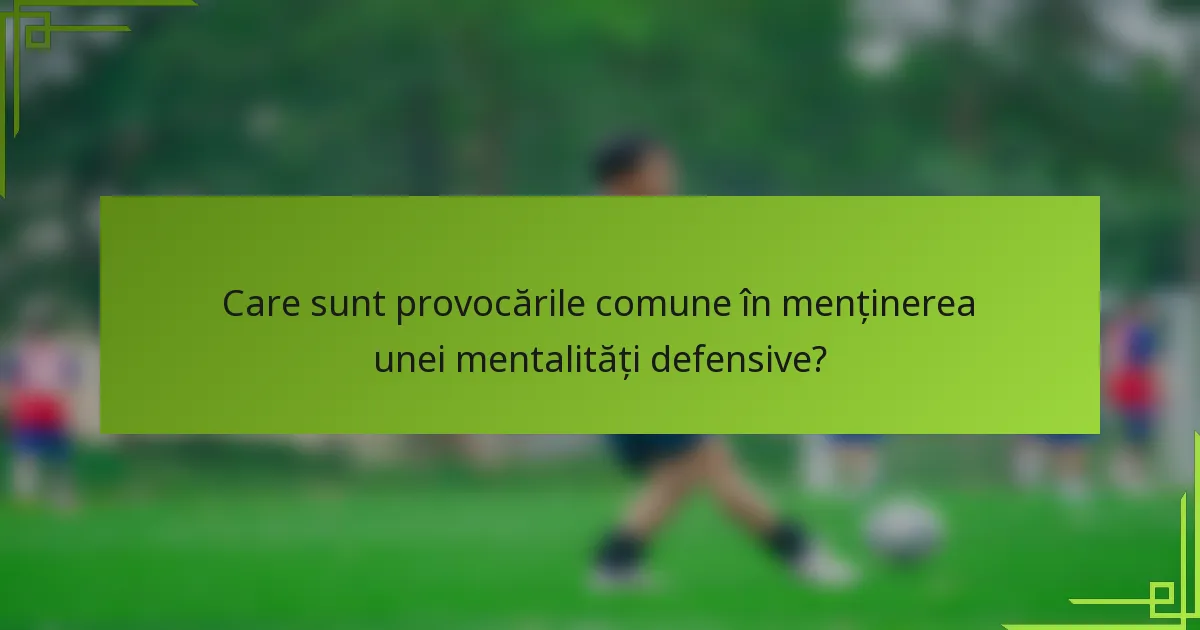 Care sunt provocările comune în menținerea unei mentalități defensive?