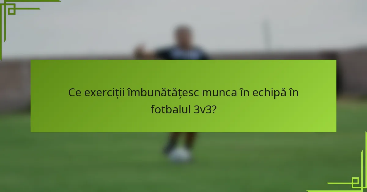 Ce exerciții îmbunătățesc munca în echipă în fotbalul 3v3?