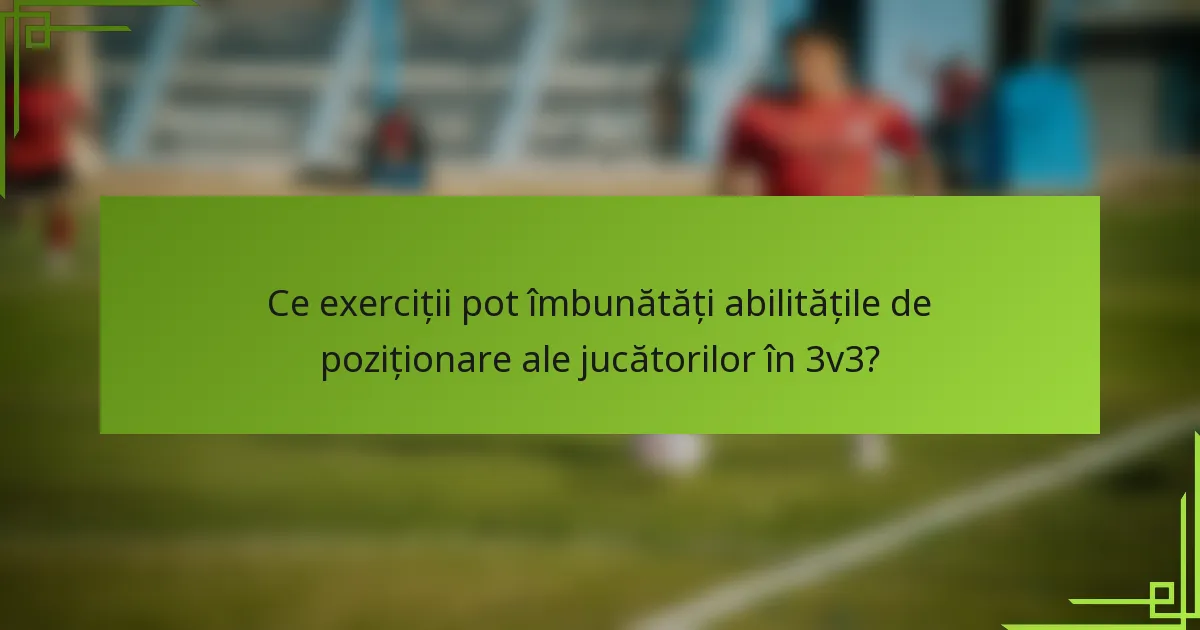 Ce exerciții pot îmbunătăți abilitățile de poziționare ale jucătorilor în 3v3?