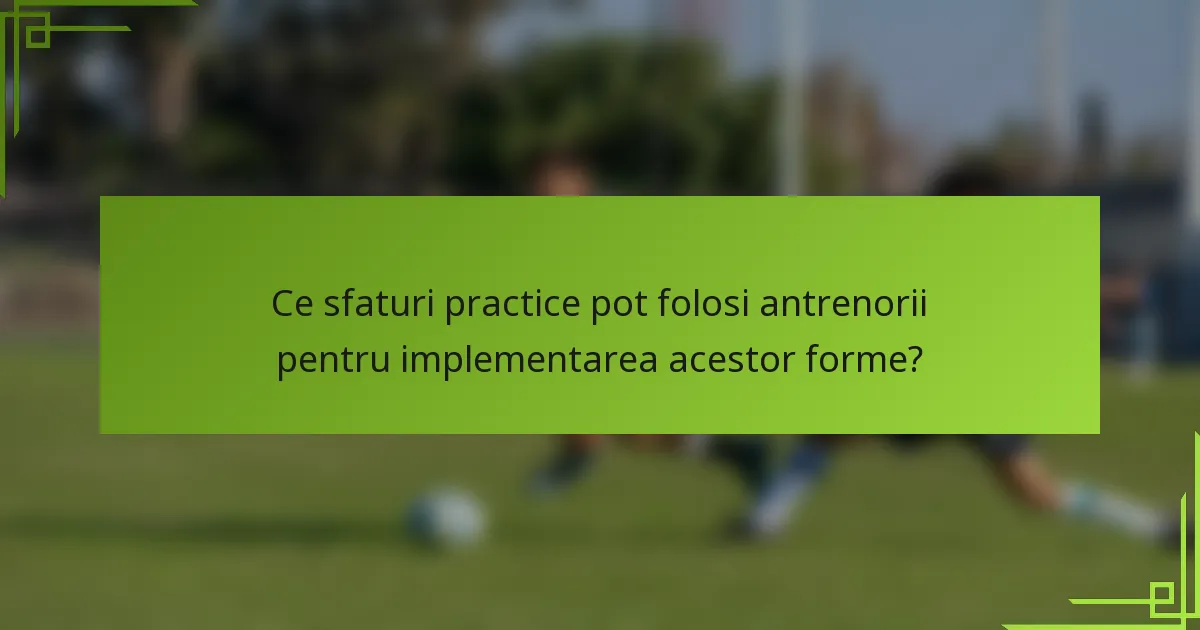 Ce sfaturi practice pot folosi antrenorii pentru implementarea acestor forme?