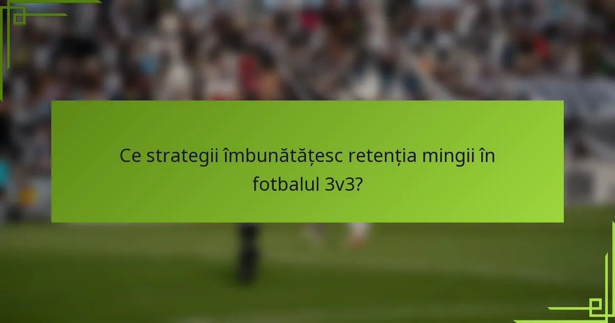 Ce strategii îmbunătățesc retenția mingii în fotbalul 3v3?
