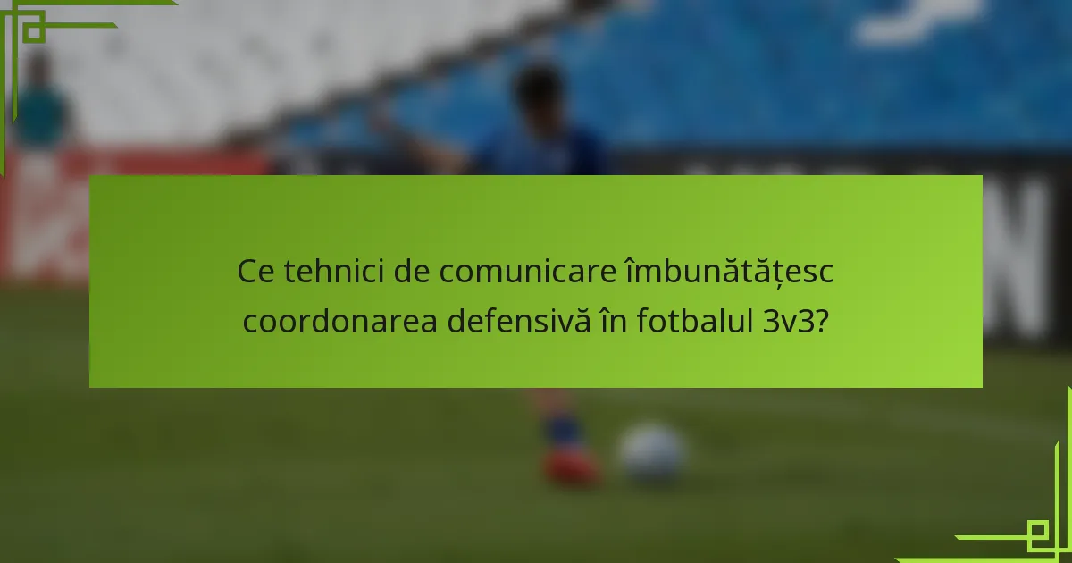 Ce tehnici de comunicare îmbunătățesc coordonarea defensivă în fotbalul 3v3?