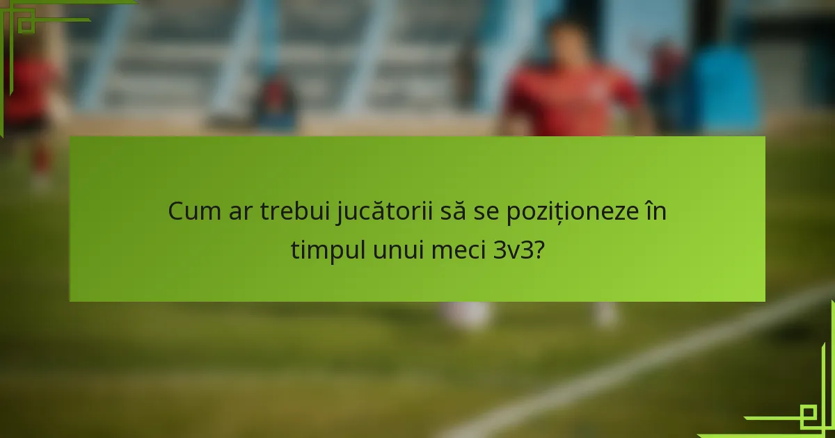 Cum ar trebui jucătorii să se poziționeze în timpul unui meci 3v3?