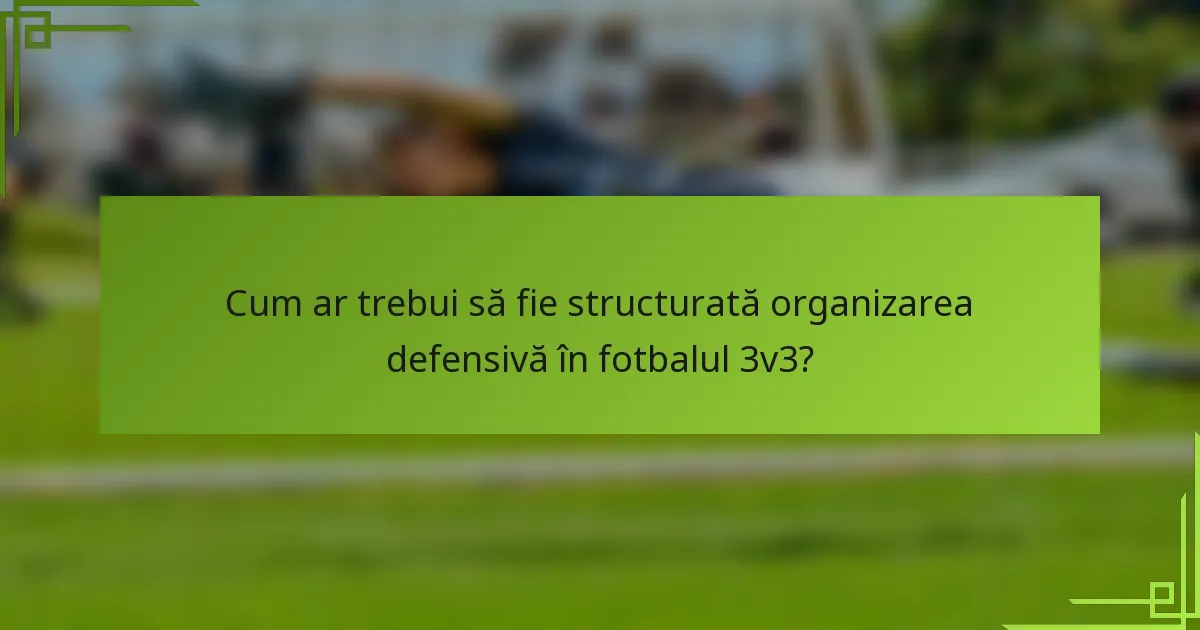 Cum ar trebui să fie structurată organizarea defensivă în fotbalul 3v3?