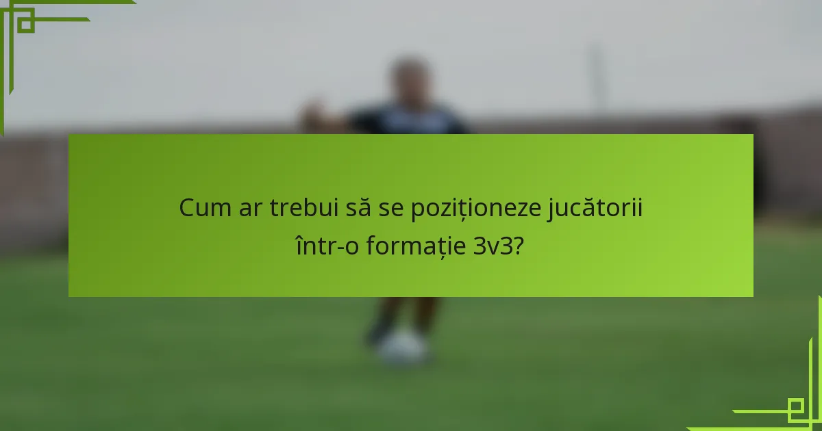 Cum ar trebui să se poziționeze jucătorii într-o formație 3v3?