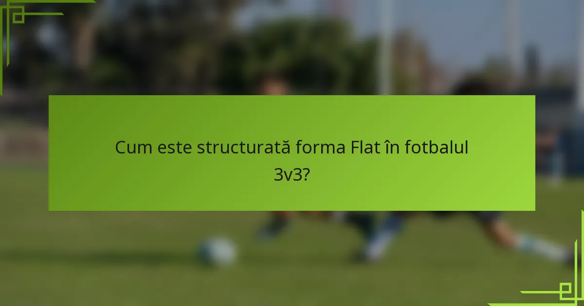 Cum este structurată forma Flat în fotbalul 3v3?