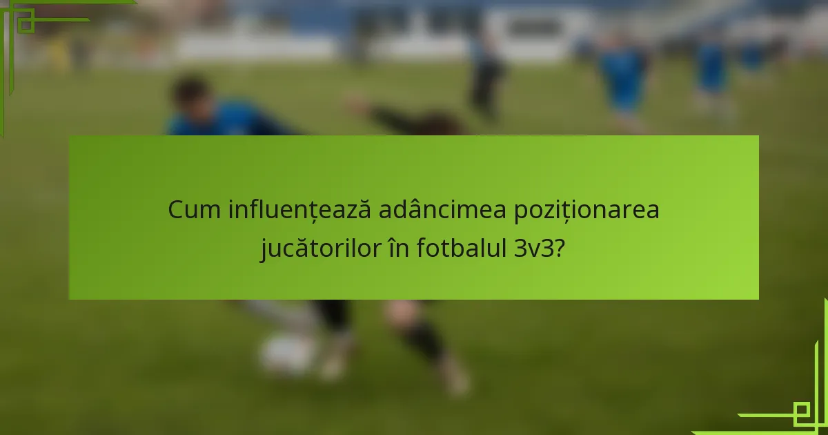 Cum influențează adâncimea poziționarea jucătorilor în fotbalul 3v3?