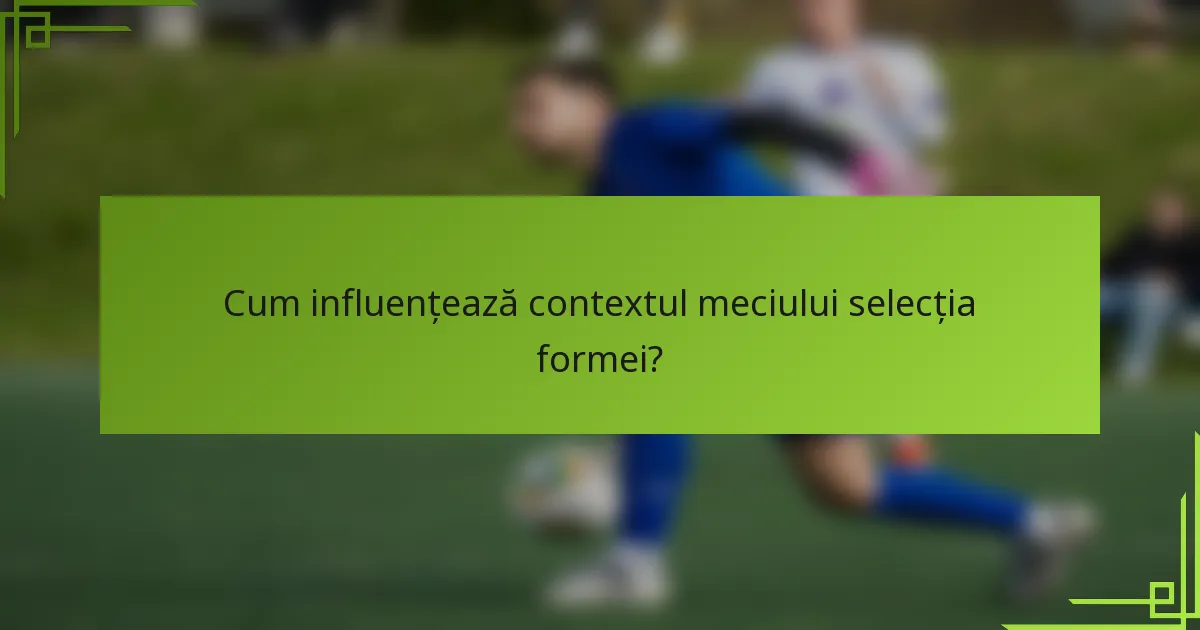 Cum influențează contextul meciului selecția formei?