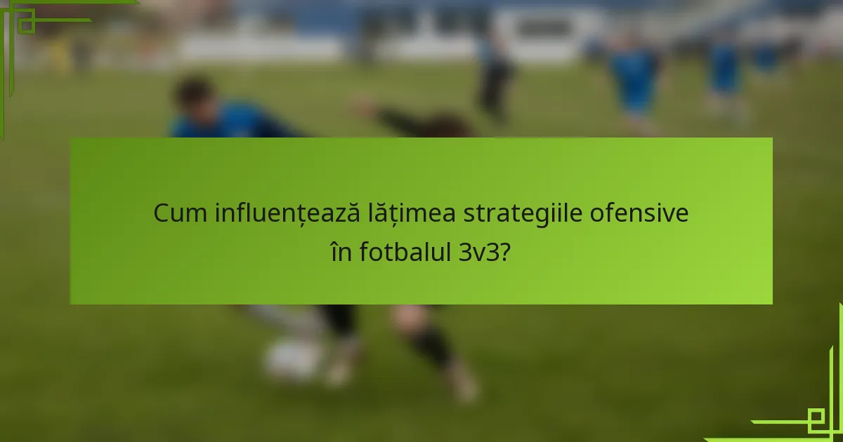 Cum influențează lățimea strategiile ofensive în fotbalul 3v3?