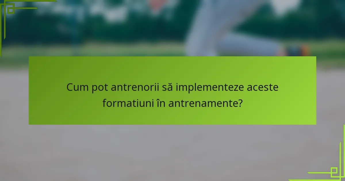 Cum pot antrenorii să implementeze aceste formatiuni în antrenamente?
