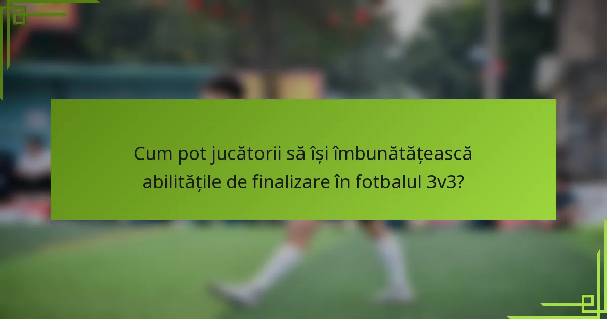 Cum pot jucătorii să își îmbunătățească abilitățile de finalizare în fotbalul 3v3?