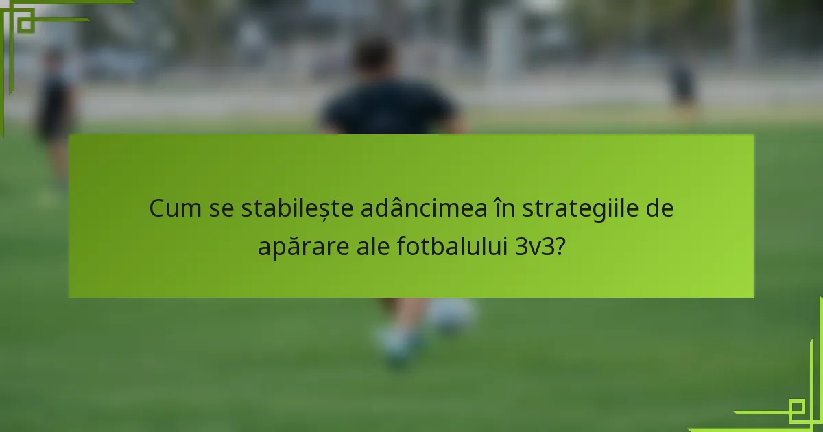 Cum se stabilește adâncimea în strategiile de apărare ale fotbalului 3v3?